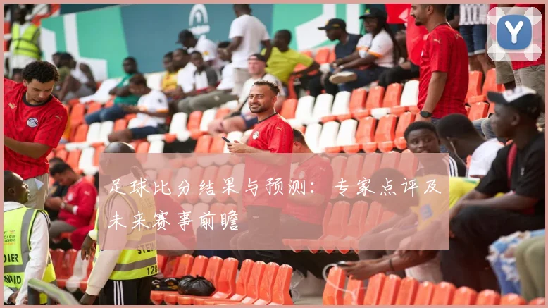 足球比分结果与预测:专家点评及未来赛事前瞻