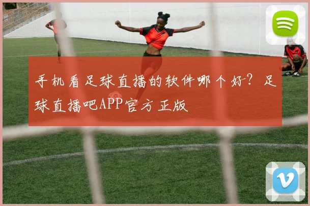 手机看足球直播的软件哪个好?足球直播吧APP官方正版
