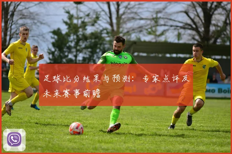 足球比分结果与预测:专家点评及未来赛事前瞻
