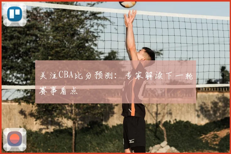 关注CBA比分预测：专家解读下一轮赛事看点