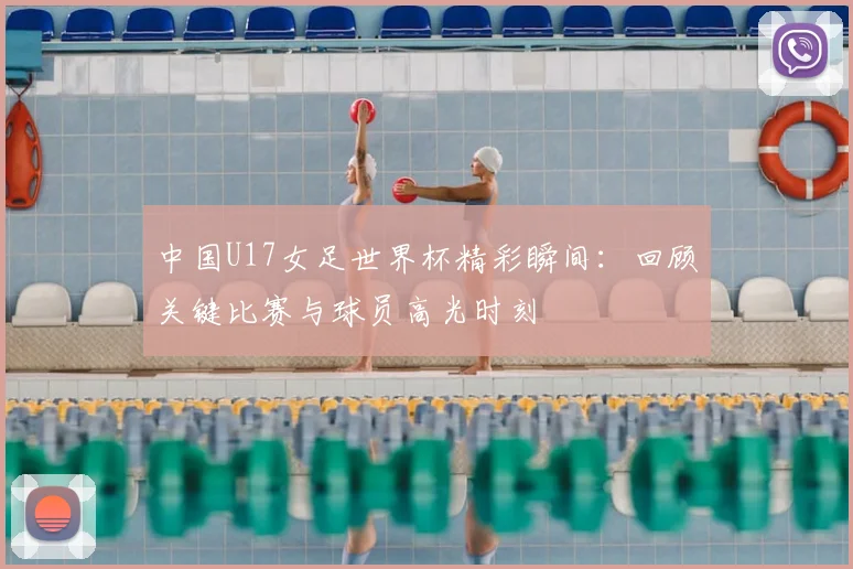 中国U17女足世界杯精彩瞬间:回顾关键比赛与球员高光时刻
