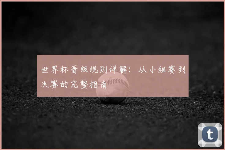 世界杯晋级规则详解：从小组赛到决赛的完整指南