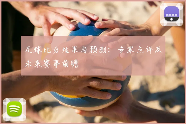 足球比分结果与预测:专家点评及未来赛事前瞻
