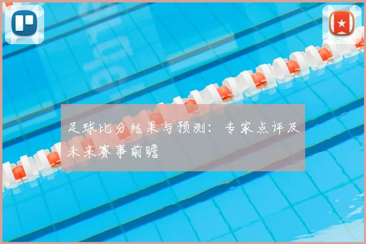 足球比分结果与预测:专家点评及未来赛事前瞻