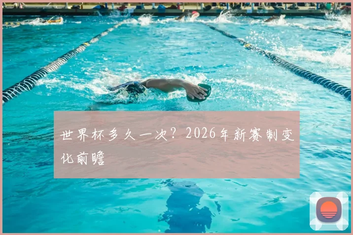 世界杯多久一次？2026年新赛制变化前瞻