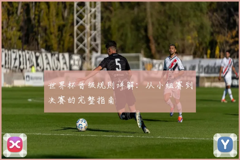 世界杯晋级规则详解：从小组赛到决赛的完整指南