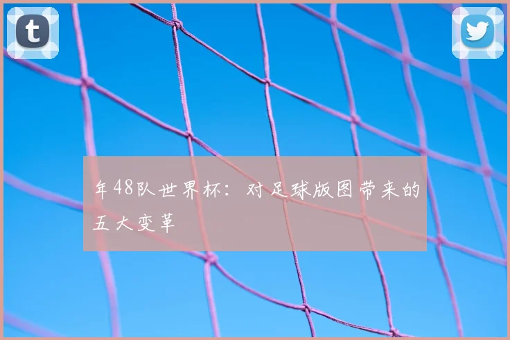 年48队世界杯:对足球版图带来的五大变革