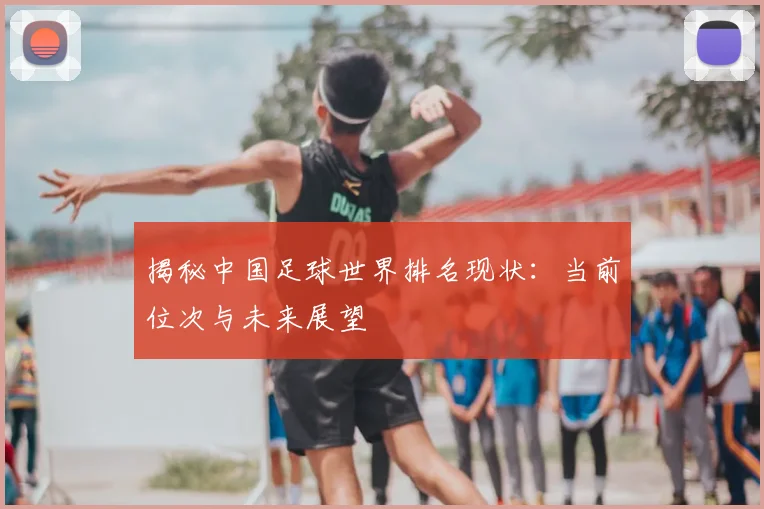 揭秘中国足球世界排名现状:当前位次与未来展望
