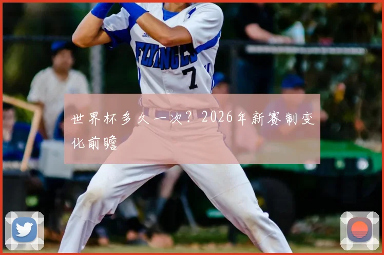 世界杯多久一次？2026年新赛制变化前瞻