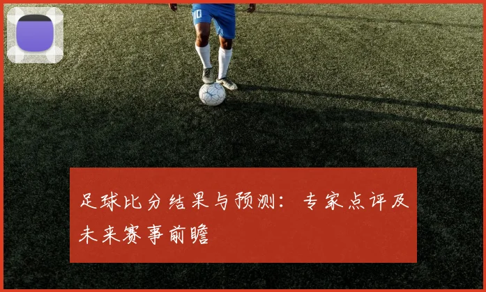足球比分结果与预测：专家点评及未来赛事前瞻