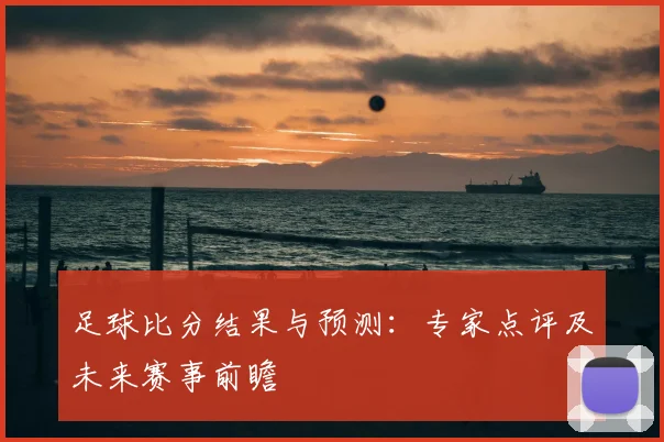 足球比分结果与预测:专家点评及未来赛事前瞻