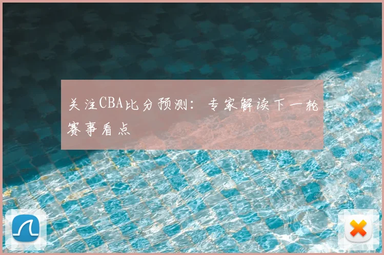 关注CBA比分预测：专家解读下一轮赛事看点