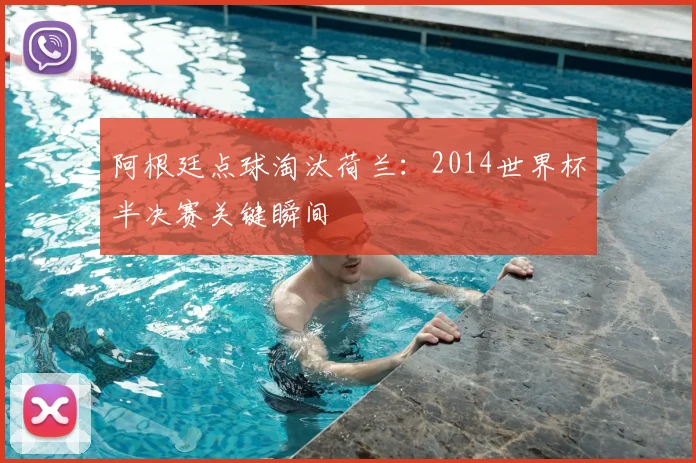 阿根廷点球淘汰荷兰：2014世界杯半决赛关键瞬间